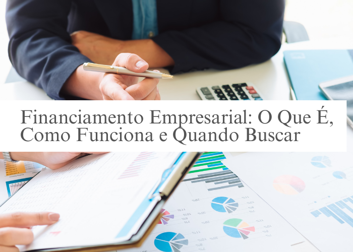 Financiamento Empresarial: O Que É, Como Funciona e Quando Buscar
